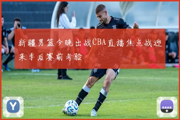 新疆男篮今晚出战CBA直播焦点战迎来季后赛前考验