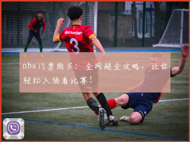 nba门票购买：全网超全攻略，让你轻松入场看比赛！