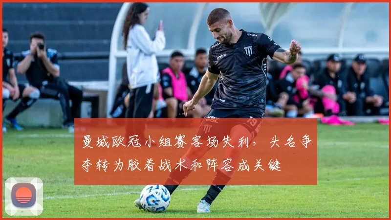 曼城欧冠小组赛客场失利，头名争夺转为胶着战术和阵容成关键