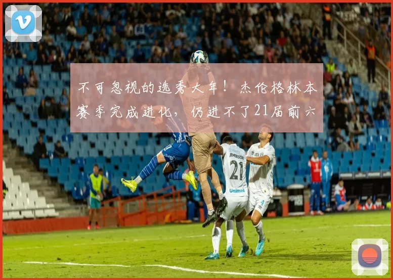 不可忽视的选秀大年！杰伦格林本赛季完成进化，仍进不了21届前六