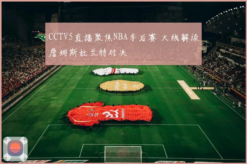 CCTV5直播聚焦NBA季后赛 火线解读詹姆斯杜兰特对决