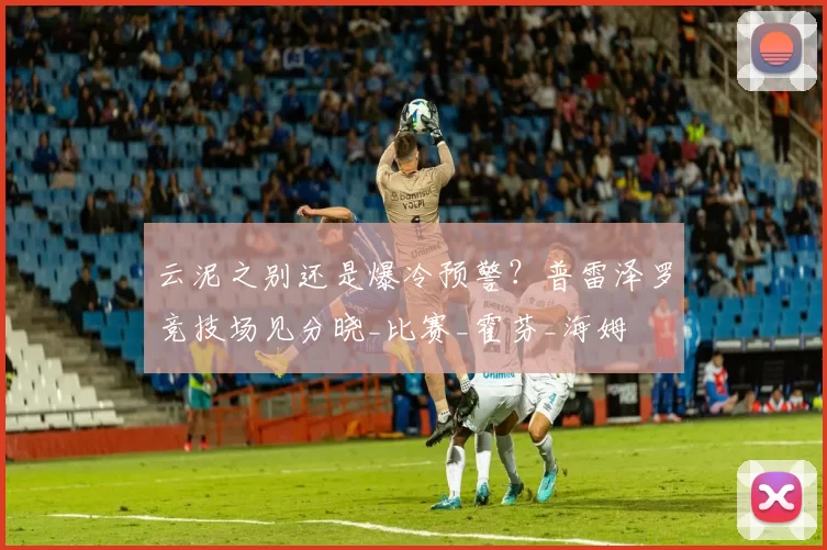 云泥之别还是爆冷预警？普雷泽罗竞技场见分晓_比赛_霍芬_海姆