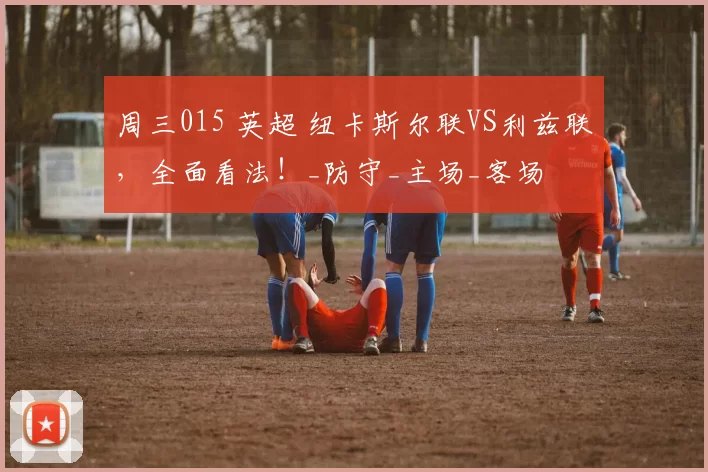 周三015 英超 纽卡斯尔联VS利兹联,全面看法!_防守_主场_客场