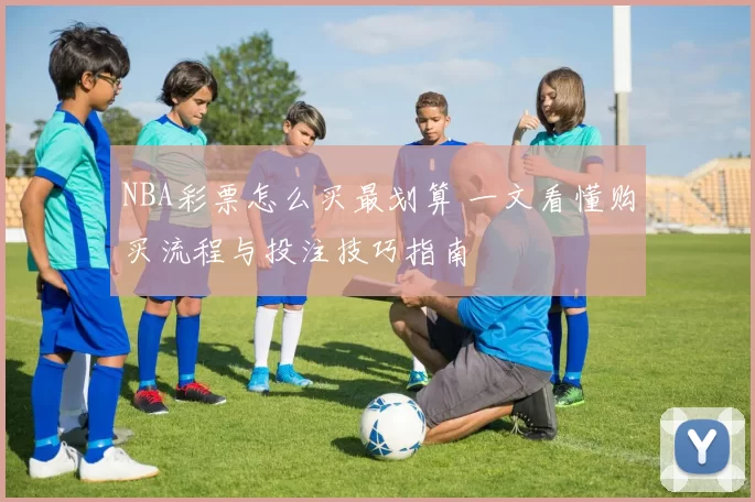 NBA彩票怎么买最划算 一文看懂购买流程与投注技巧指南