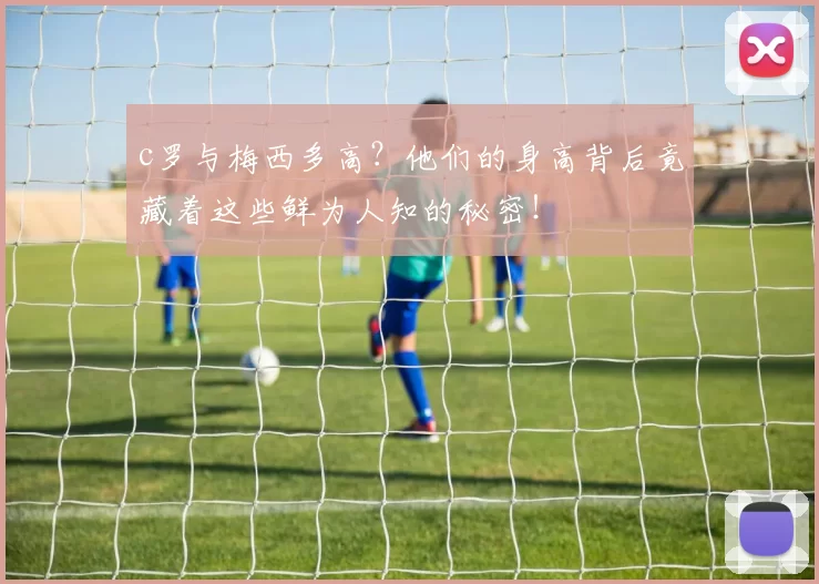 c罗与梅西多高？他们的身高背后竟藏着这些鲜为人知的秘密！