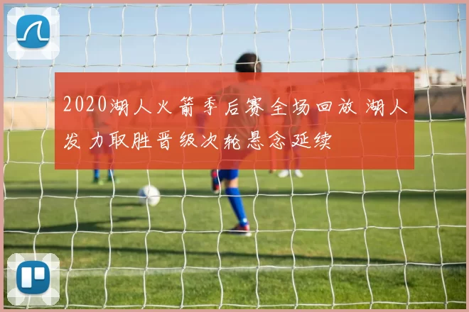 2020湖人火箭季后赛全场回放 湖人发力取胜晋级次轮悬念延续