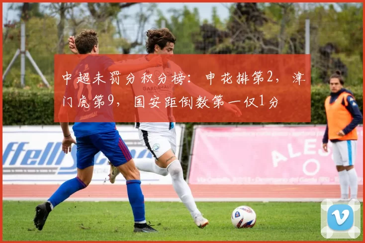 中超未罚分积分榜：申花排第2，津门虎第9，国安距倒数第一仅1分