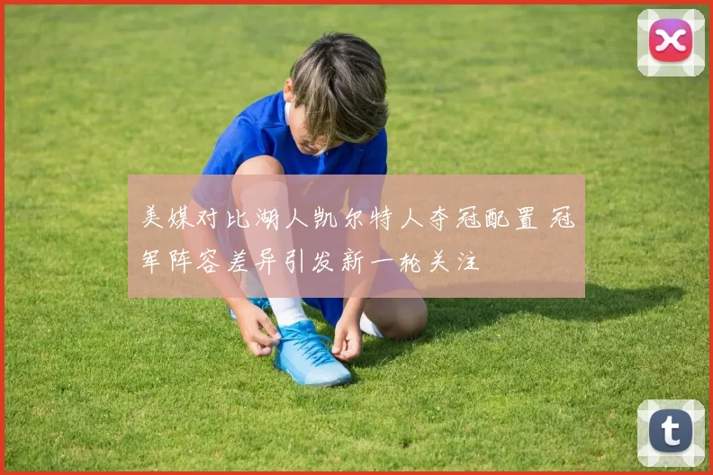 美媒对比湖人凯尔特人夺冠配置 冠军阵容差异引发新一轮关注