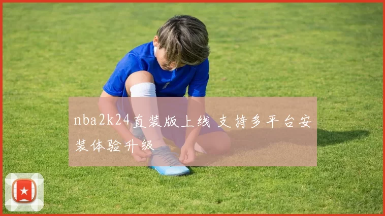nba2k24直装版上线 支持多平台安装体验升级
