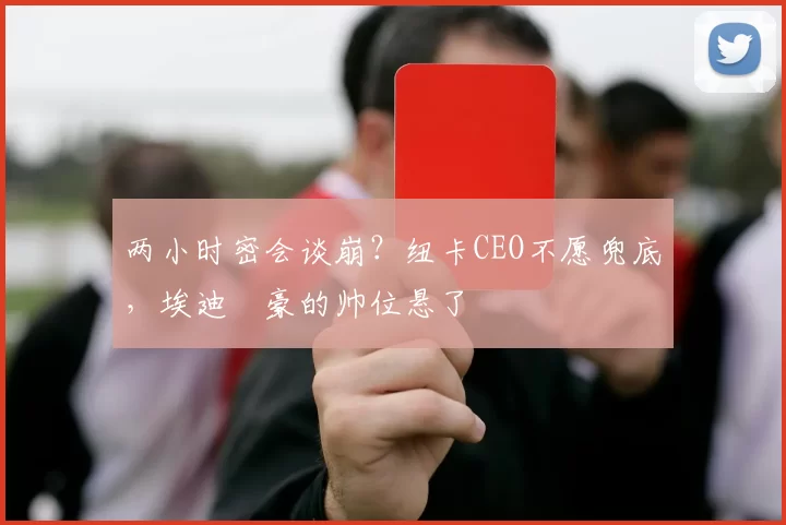 两小时密会谈崩？纽卡CEO不愿兜底，埃迪・豪的帅位悬了